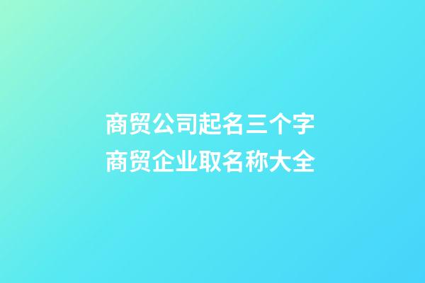 商贸公司起名三个字 商贸企业取名称大全-第1张-公司起名-玄机派